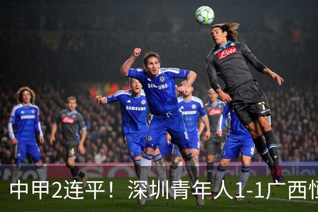 中甲2连平！深圳青年人1-1广西恒宸 深圳让出榜首净胜球劣势暂第2